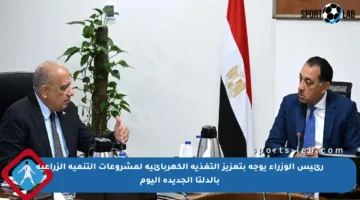 رئيس الوزراء يوجه بتعزيز التغذية الكهربائية لمشروعات التنمية الزراعية بالدلتا الجديدة اليوم